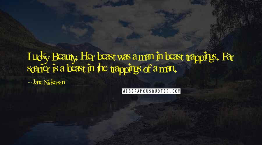Jane Nickerson quotes: Lucky Beauty. Her beast was a man in beast trappings. Far scarier is a beast in the trappings of a man. Jane Nickerson quotes: Lucky Beauty. Her beast was a man in beast trappings. Far scarier is a beast in the trappings of a man.