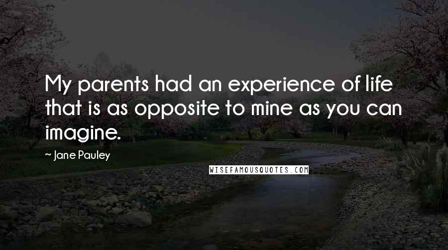 Jane Pauley quotes: My parents had an experience of life that is as opposite to mine as you can imagine.