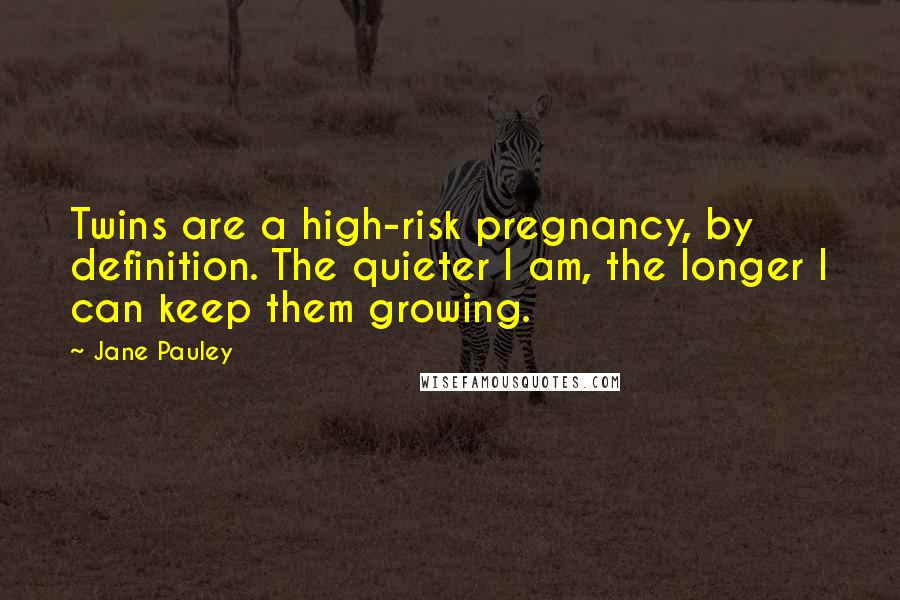 Jane Pauley quotes: Twins are a high-risk pregnancy, by definition. The quieter I am, the longer I can keep them growing.