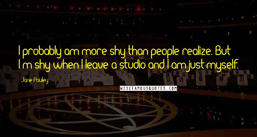 Jane Pauley quotes: I probably am more shy than people realize. But I'm shy when I leave a studio and I am just myself.