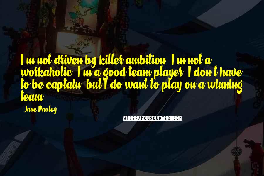 Jane Pauley quotes: I'm not driven by killer ambition. I'm not a workaholic. I'm a good team player. I don't have to be captain, but I do want to play on a winning