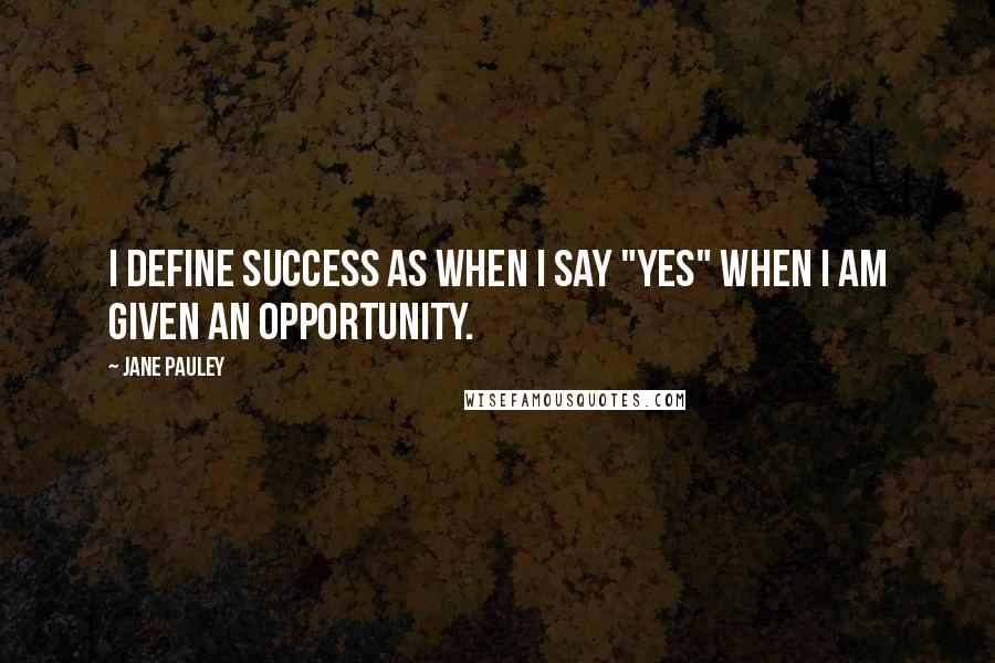 Jane Pauley quotes: I define success as when I say "yes" when I am given an opportunity.