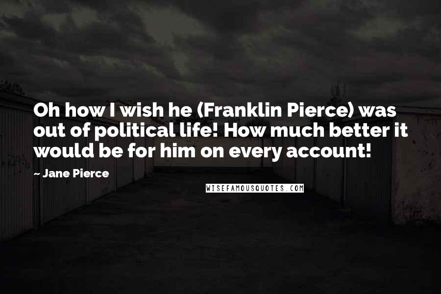 Jane Pierce quotes: Oh how I wish he (Franklin Pierce) was out of political life! How much better it would be for him on every account!