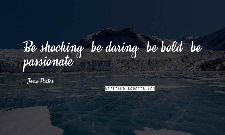 Jane Porter quotes: Be shocking, be daring, be bold, be passionate.