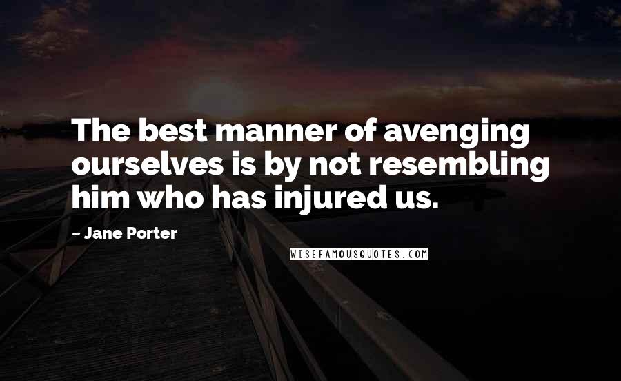 Jane Porter quotes: The best manner of avenging ourselves is by not resembling him who has injured us.