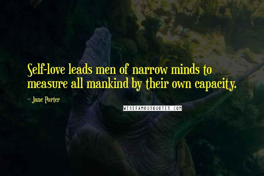 Jane Porter quotes: Self-love leads men of narrow minds to measure all mankind by their own capacity.