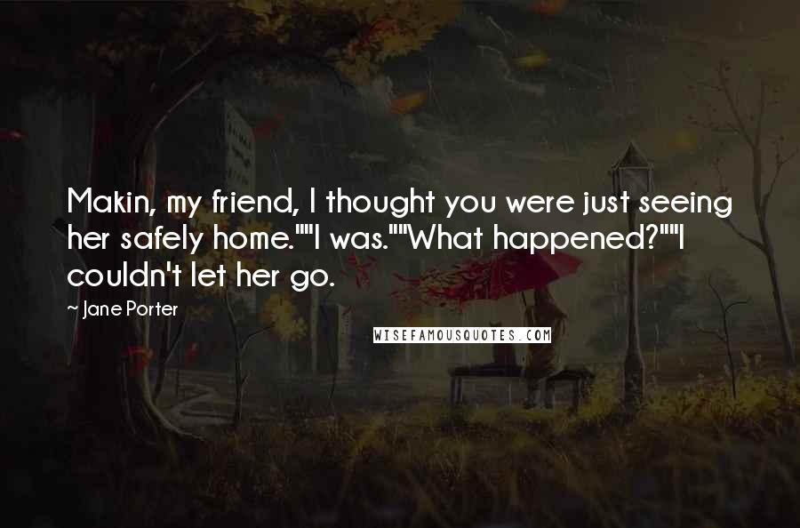 Jane Porter quotes: Makin, my friend, I thought you were just seeing her safely home.""I was.""What happened?""I couldn't let her go.