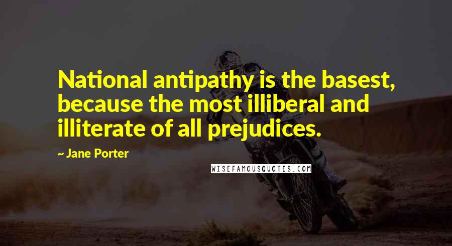 Jane Porter quotes: National antipathy is the basest, because the most illiberal and illiterate of all prejudices.