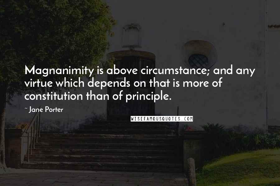 Jane Porter quotes: Magnanimity is above circumstance; and any virtue which depends on that is more of constitution than of principle.