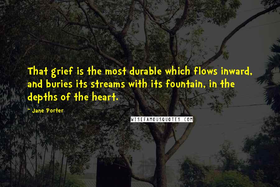 Jane Porter quotes: That grief is the most durable which flows inward, and buries its streams with its fountain, in the depths of the heart.