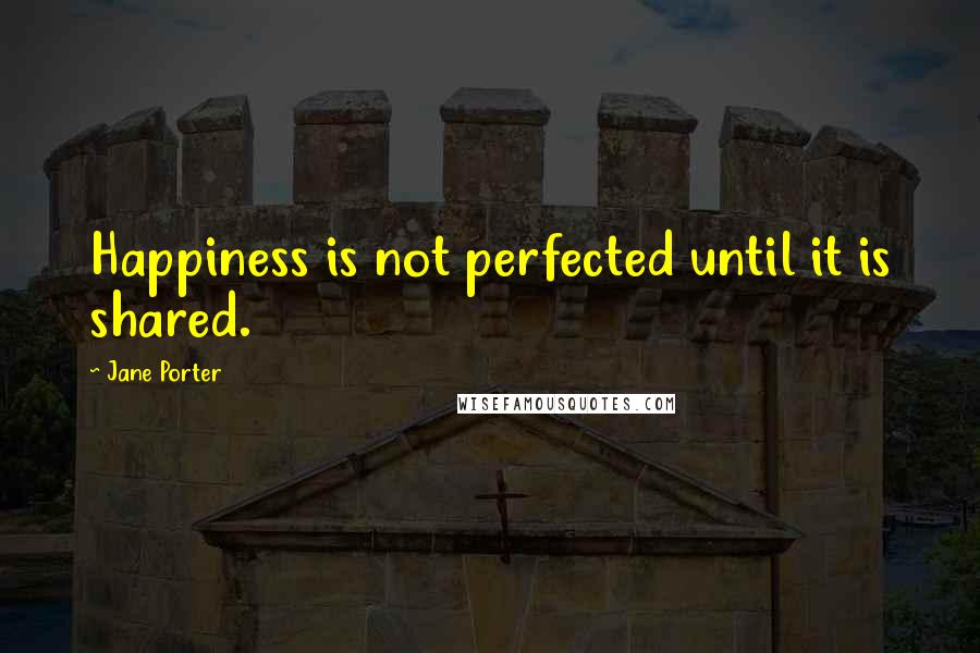 Jane Porter quotes: Happiness is not perfected until it is shared.