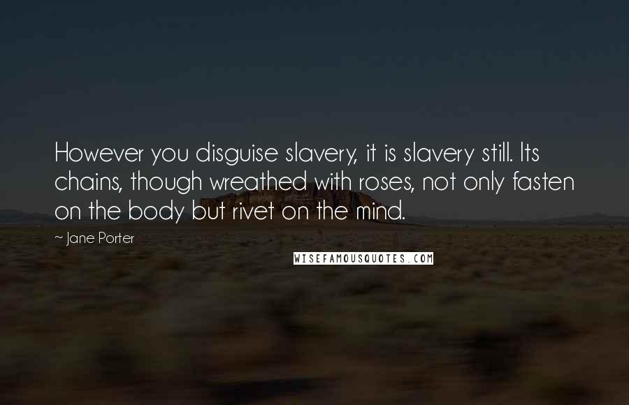 Jane Porter quotes: However you disguise slavery, it is slavery still. Its chains, though wreathed with roses, not only fasten on the body but rivet on the mind.