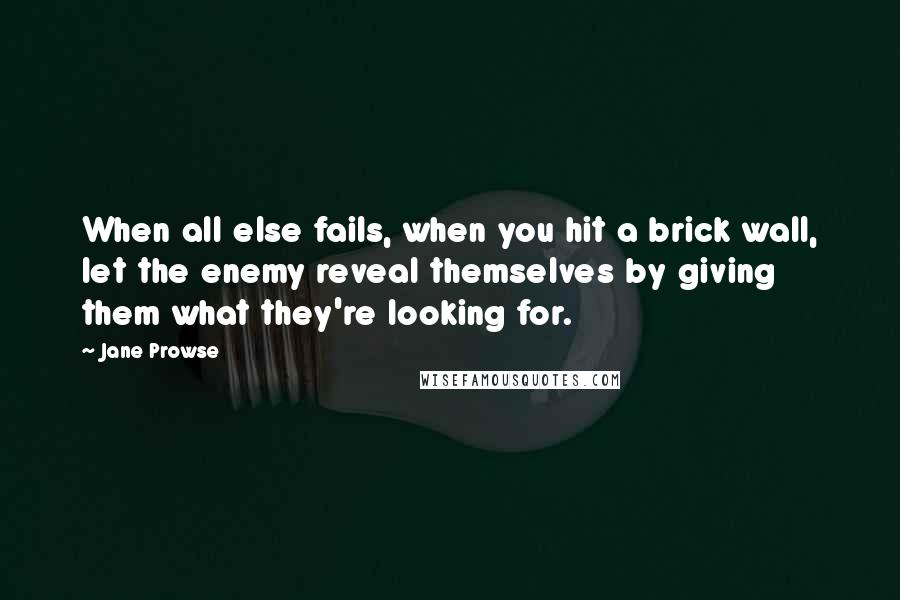 Jane Prowse quotes: When all else fails, when you hit a brick wall, let the enemy reveal themselves by giving them what they're looking for.