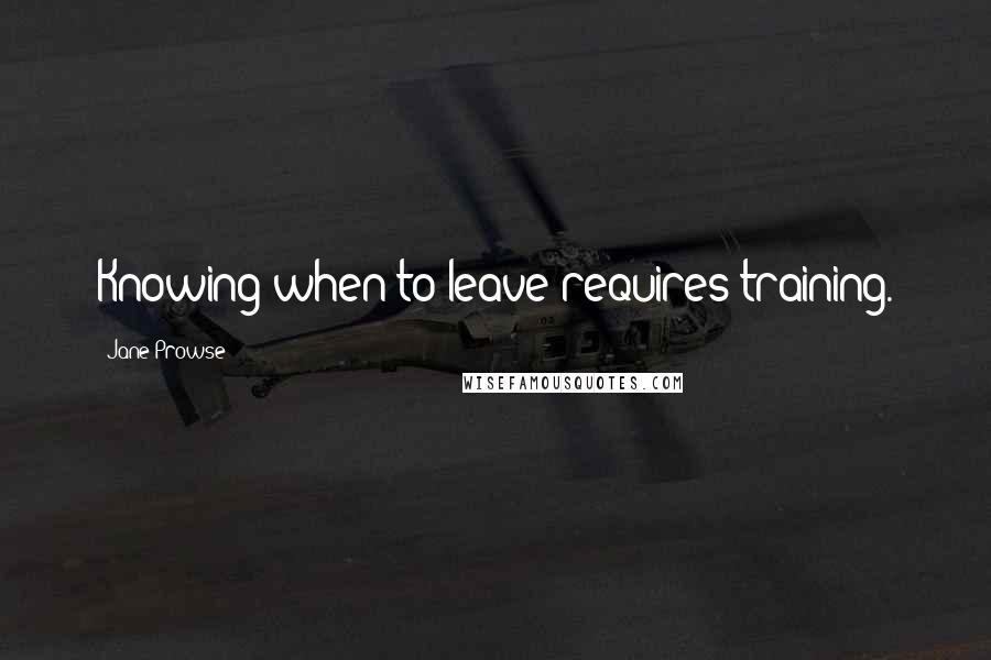 Jane Prowse quotes: Knowing when to leave requires training.