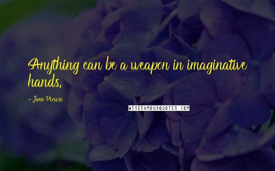 Jane Prowse quotes: Anything can be a weapon in imaginative hands.