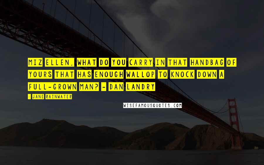 Jane Rainwater quotes: Miz Ellen, what do you carry in that handbag of yours that has enough wallop to knock down a full-grown man? - Dan Landry Jane Rainwater quotes: Miz Ellen, what do you carry in that handbag of yours that has enough wallop to knock down a full-grown man? - Dan Landry
