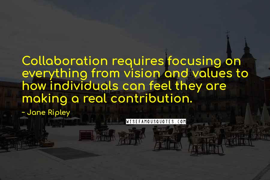 Jane Ripley quotes: Collaboration requires focusing on everything from vision and values to how individuals can feel they are making a real contribution.