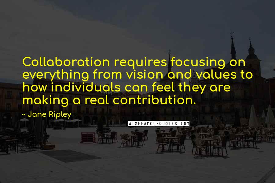Jane Ripley quotes: Collaboration requires focusing on everything from vision and values to how individuals can feel they are making a real contribution. Jane Ripley quotes: Collaboration requires focusing on everything from vision and values to how individuals can feel they are making a real contribution.