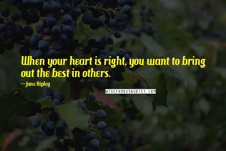 Jane Ripley quotes: When your heart is right, you want to bring out the best in others.