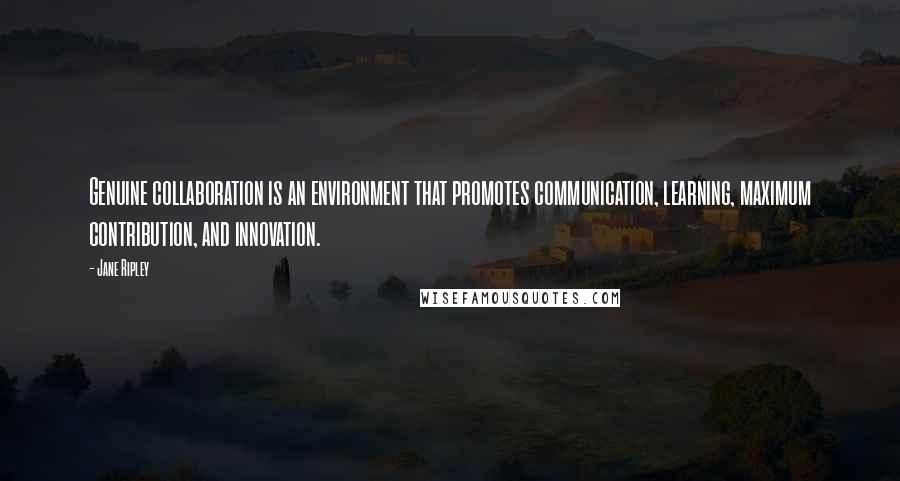 Jane Ripley quotes: Genuine collaboration is an environment that promotes communication, learning, maximum contribution, and innovation. Jane Ripley quotes: Genuine collaboration is an environment that promotes communication, learning, maximum contribution, and innovation.