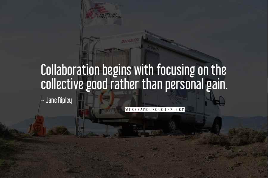 Jane Ripley quotes: Collaboration begins with focusing on the collective good rather than personal gain.