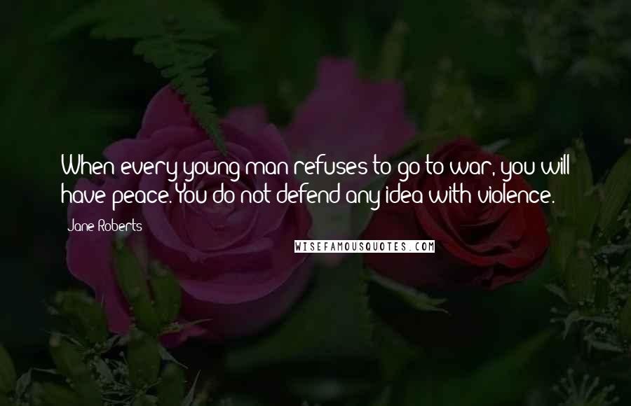 Jane Roberts quotes: When every young man refuses to go to war, you will have peace. You do not defend any idea with violence. Jane Roberts quotes: When every young man refuses to go to war, you will have peace. You do not defend any idea with violence.