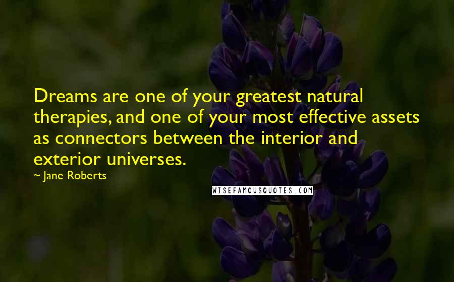 Jane Roberts quotes: Dreams are one of your greatest natural therapies, and one of your most effective assets as connectors between the interior and exterior universes.