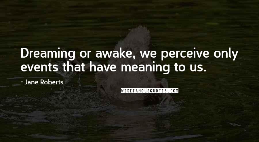 Jane Roberts quotes: Dreaming or awake, we perceive only events that have meaning to us.