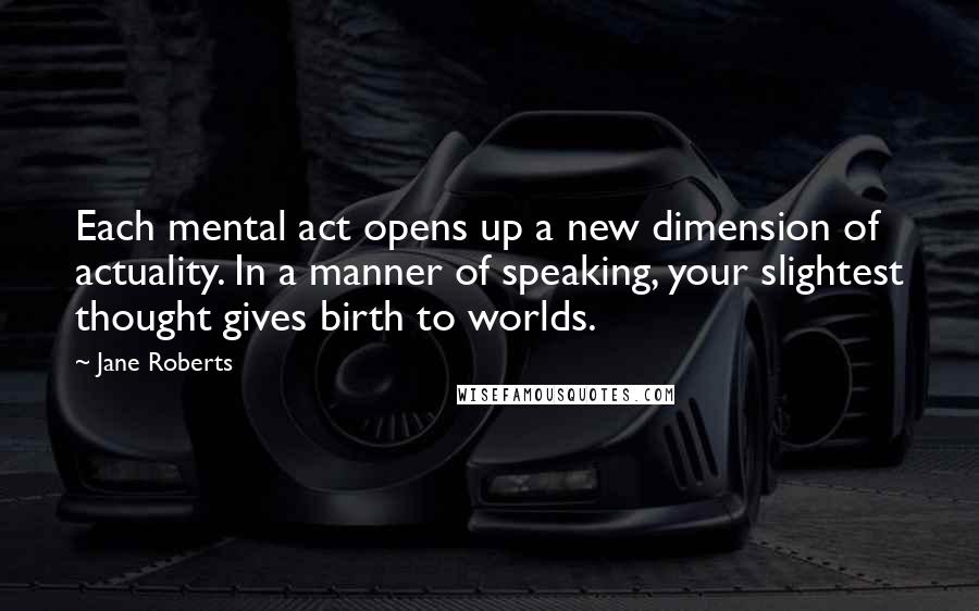 Jane Roberts quotes: Each mental act opens up a new dimension of actuality. In a manner of speaking, your slightest thought gives birth to worlds. Jane Roberts quotes: Each mental act opens up a new dimension of actuality. In a manner of speaking, your slightest thought gives birth to worlds.