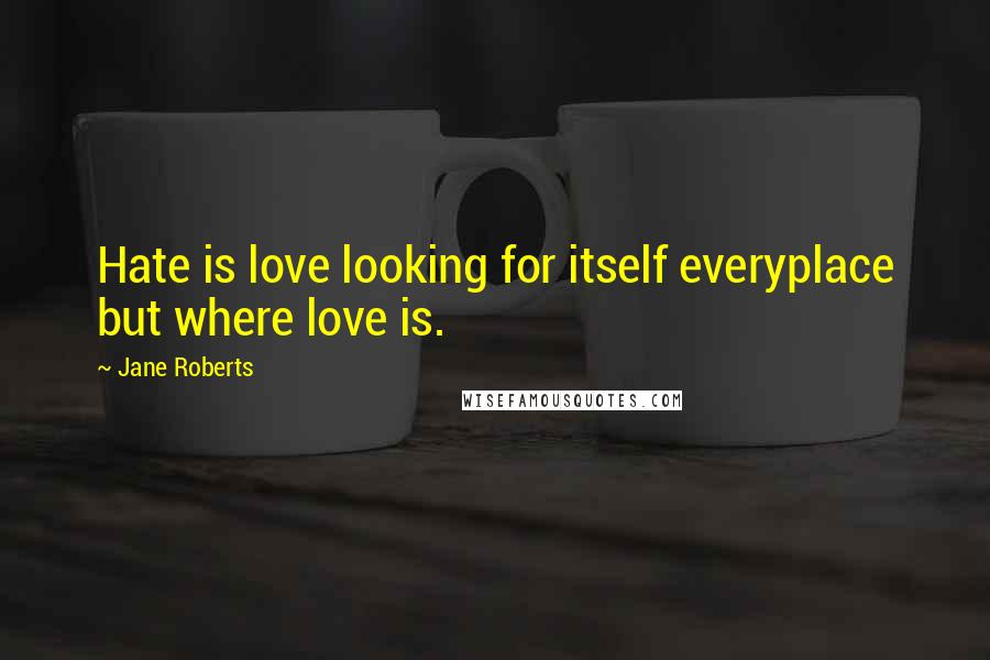 Jane Roberts quotes: Hate is love looking for itself everyplace but where love is.
