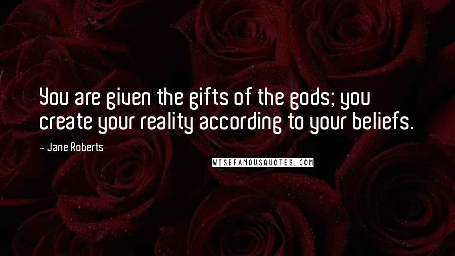 Jane Roberts quotes: You are given the gifts of the gods; you create your reality according to your beliefs.