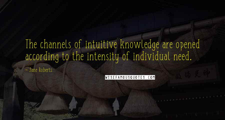 Jane Roberts quotes: The channels of intuitive knowledge are opened according to the intensity of individual need.