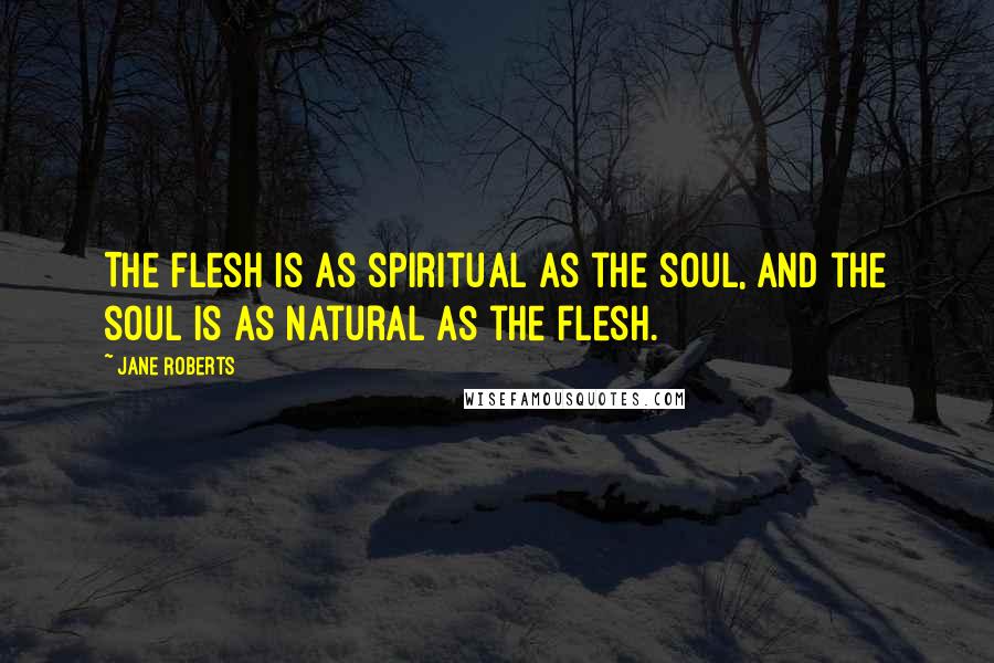 Jane Roberts quotes: The flesh is as spiritual as the soul, and the soul is as natural as the flesh.