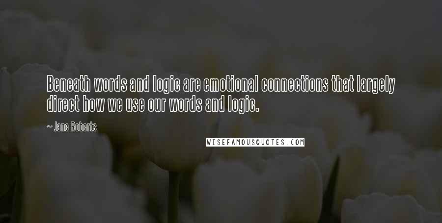 Jane Roberts quotes: Beneath words and logic are emotional connections that largely direct how we use our words and logic. Jane Roberts quotes: Beneath words and logic are emotional connections that largely direct how we use our words and logic.
