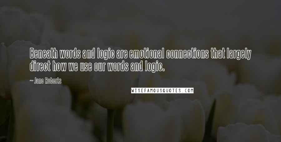 Jane Roberts quotes: Beneath words and logic are emotional connections that largely direct how we use our words and logic.