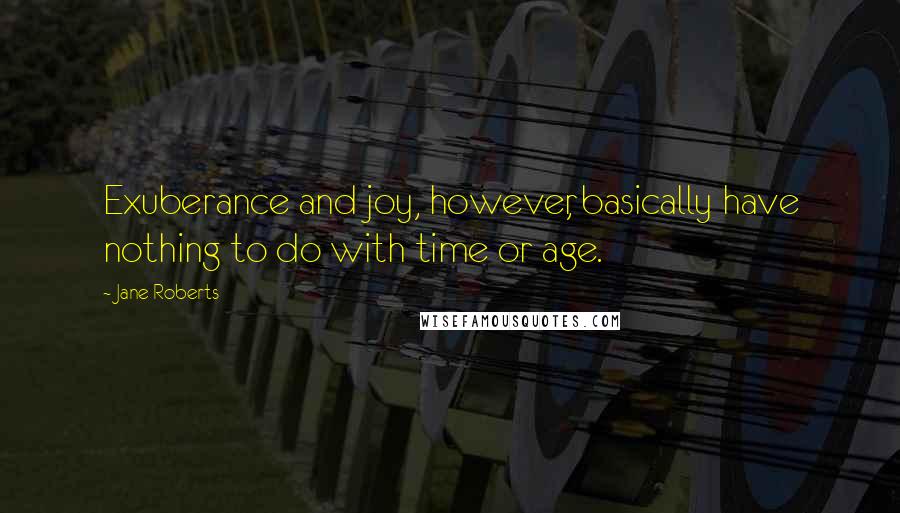 Jane Roberts quotes: Exuberance and joy, however, basically have nothing to do with time or age.