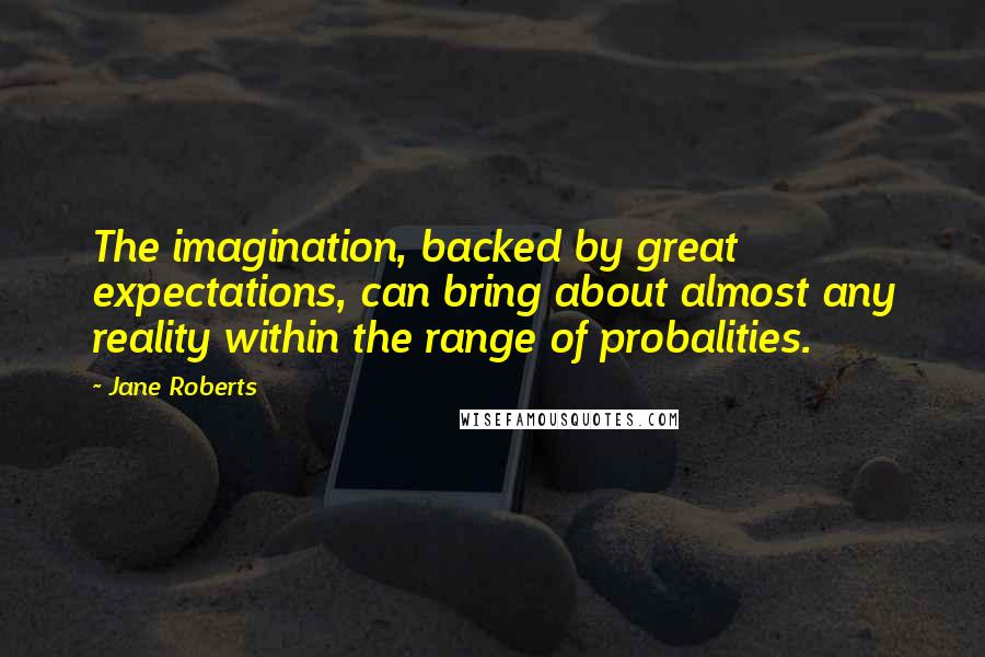 Jane Roberts quotes: The imagination, backed by great expectations, can bring about almost any reality within the range of probalities. Jane Roberts quotes: The imagination, backed by great expectations, can bring about almost any reality within the range of probalities.