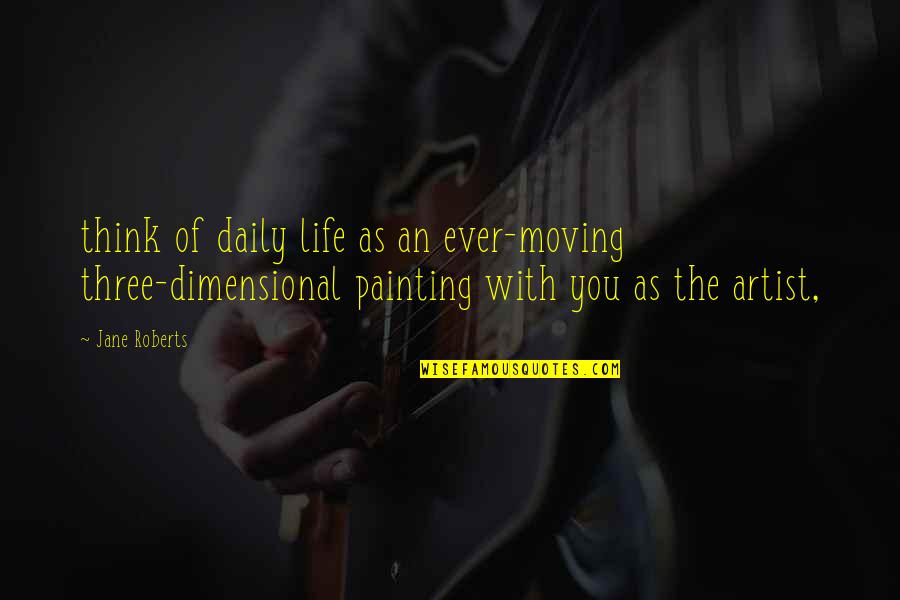 Jane Roberts Quotes By Jane Roberts: think of daily life as an ever-moving three-dimensional Jane Roberts Quotes By Jane Roberts: think of daily life as an ever-moving three-dimensional