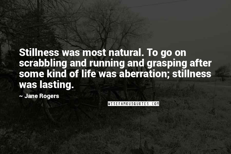 Jane Rogers quotes: Stillness was most natural. To go on scrabbling and running and grasping after some kind of life was aberration; stillness was lasting.