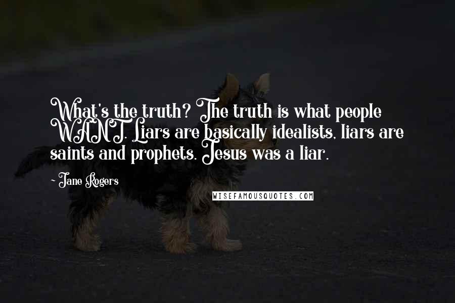 Jane Rogers quotes: What's the truth? The truth is what people WANT. Liars are basically idealists, liars are saints and prophets. Jesus was a liar.