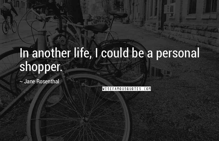 Jane Rosenthal quotes: In another life, I could be a personal shopper.