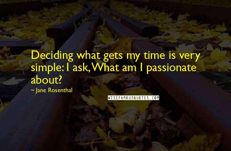 Jane Rosenthal quotes: Deciding what gets my time is very simple: I ask, What am I passionate about?