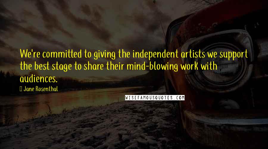 Jane Rosenthal quotes: We're committed to giving the independent artists we support the best stage to share their mind-blowing work with audiences. Jane Rosenthal quotes: We're committed to giving the independent artists we support the best stage to share their mind-blowing work with audiences.
