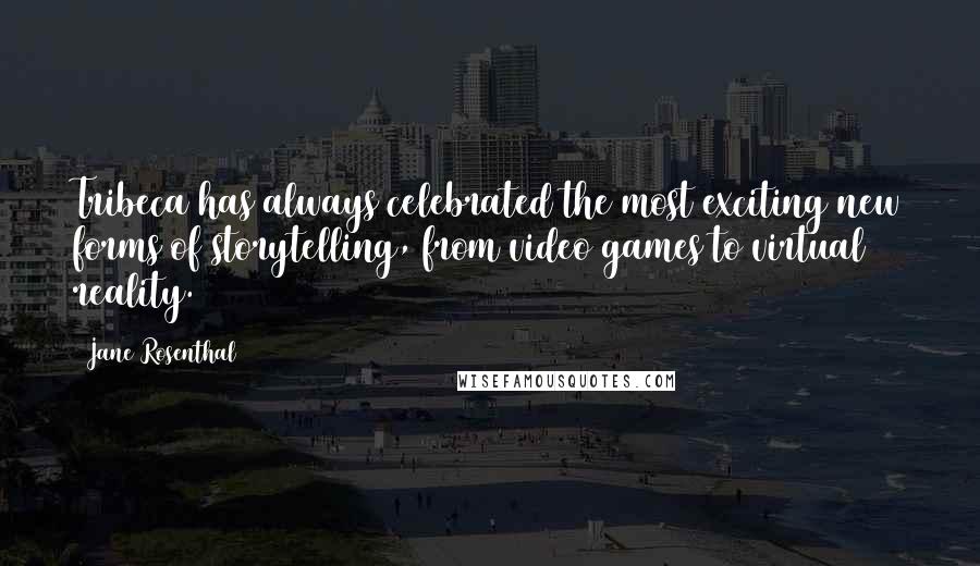 Jane Rosenthal quotes: Tribeca has always celebrated the most exciting new forms of storytelling, from video games to virtual reality.