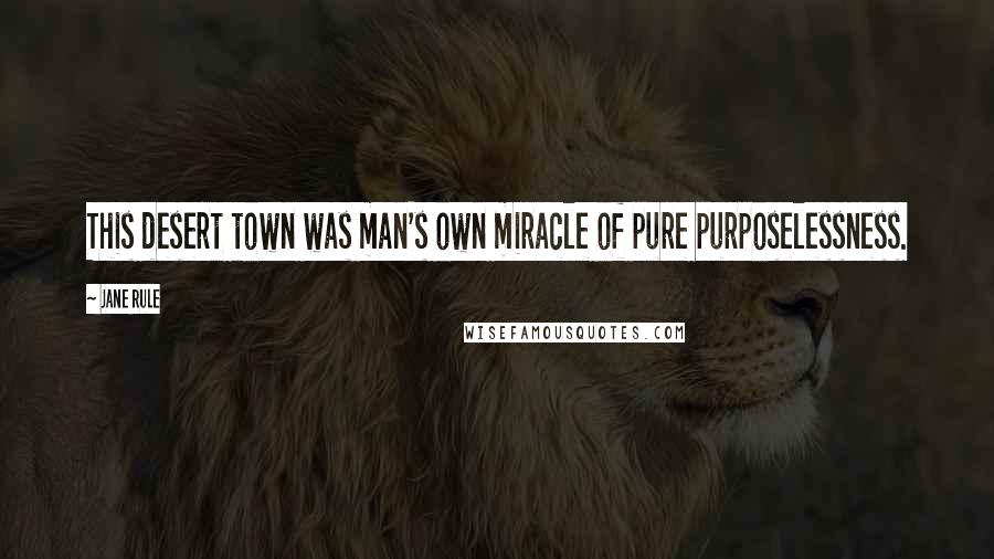 Jane Rule quotes: This desert town was man's own miracle of pure purposelessness.