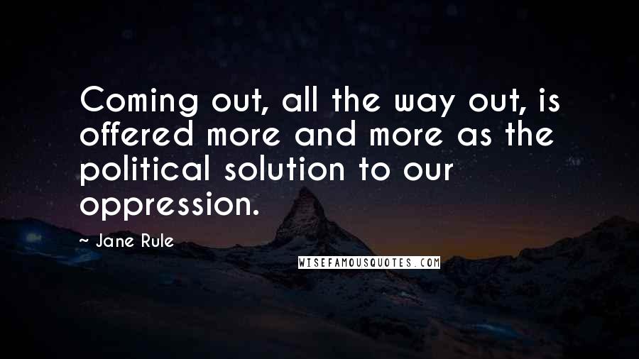 Jane Rule quotes: Coming out, all the way out, is offered more and more as the political solution to our oppression.