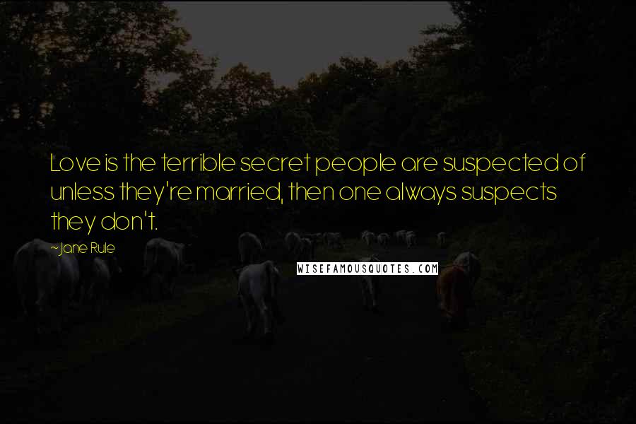 Jane Rule quotes: Love is the terrible secret people are suspected of unless they're married, then one always suspects they don't.