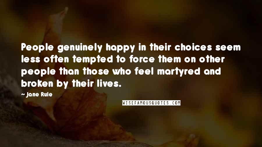 Jane Rule quotes: People genuinely happy in their choices seem less often tempted to force them on other people than those who feel martyred and broken by their lives.