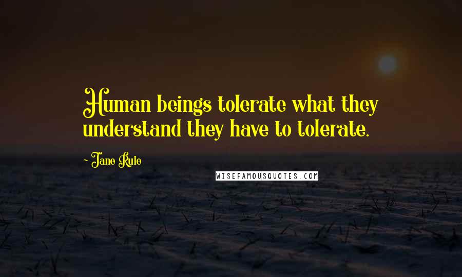 Jane Rule quotes: Human beings tolerate what they understand they have to tolerate.