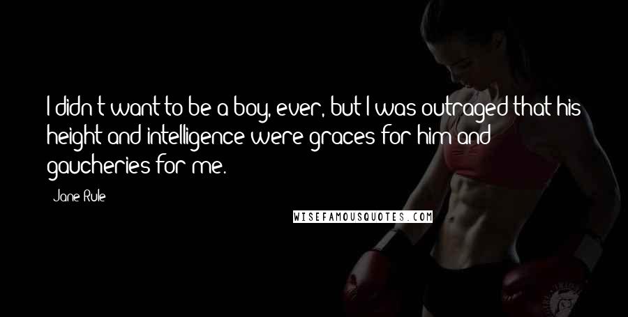 Jane Rule quotes: I didn't want to be a boy, ever, but I was outraged that his height and intelligence were graces for him and gaucheries for me.